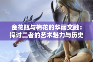 金花瓶与梅花的华丽交融：探讨二者的艺术魅力与历史意义