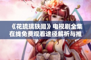 《花琉璃轶闻》电视剧全集在线免费观看途径解析与推荐