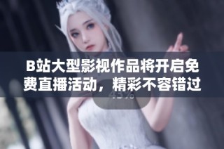 B站大型影视作品将开启免费直播活动，精彩不容错过