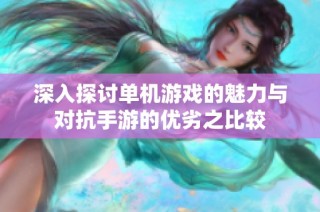 深入探讨单机游戏的魅力与对抗手游的优劣之比较