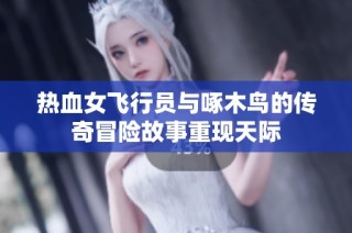 热血女飞行员与啄木鸟的传奇冒险故事重现天际
