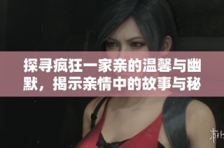 探寻疯狂一家亲的温馨与幽默，揭示亲情中的故事与秘密