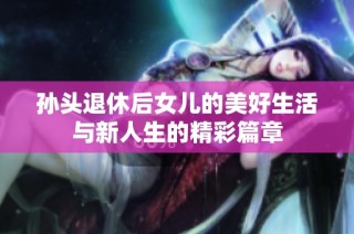 孙头退休后女儿的美好生活与新人生的精彩篇章