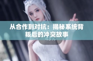 从合作到对抗：揭秘系统背叛后的冲突故事