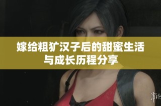 嫁给粗犷汉子后的甜蜜生活与成长历程分享