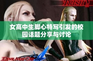 女高中生脚心特写引发的校园话题分享与讨论
