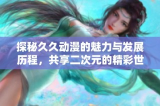 探秘久久动漫的魅力与发展历程，共享二次元的精彩世界
