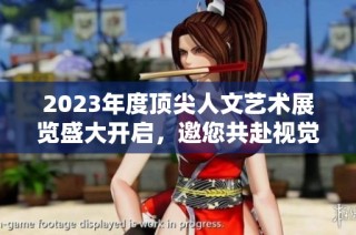 2023年度顶尖人文艺术展览盛大开启，邀您共赴视觉盛宴
