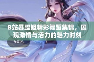 B站暴躁姐精彩舞蹈集锦，展现激情与活力的魅力时刻