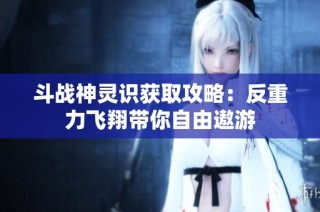 斗战神灵识获取攻略：反重力飞翔带你自由遨游