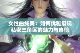 女性曲线美：如何优雅展现私密三角区的魅力与自信