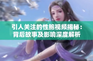 引人关注的性鲍视频揭秘：背后故事及影响深度解析