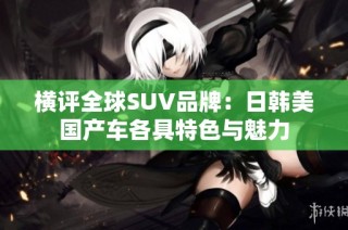 横评全球SUV品牌：日韩美国产车各具特色与魅力