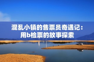 混乱小镇的售票员奇遇记：用b检票的故事探索