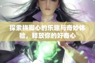 探索挠脚心的乐趣与奇妙体验，释放你的好奇心