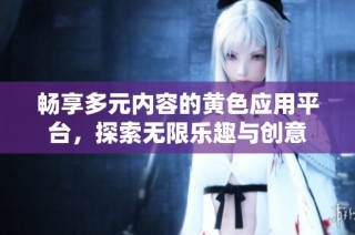 畅享多元内容的黄色应用平台，探索无限乐趣与创意