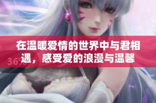 在温暖爱情的世界中与君相遇，感受爱的浪漫与温馨