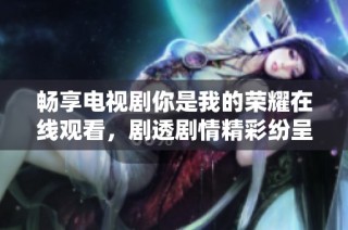 畅享电视剧你是我的荣耀在线观看，剧透剧情精彩纷呈
