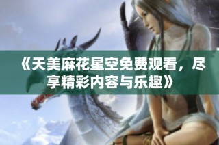 《天美麻花星空免费观看，尽享精彩内容与乐趣》