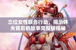 三位女性联合行动，揭示休夫背后的故事完整版揭秘