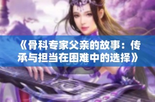 《骨科专家父亲的故事：传承与担当在困难中的选择》