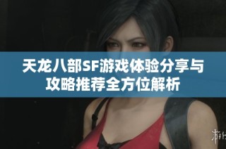天龙八部SF游戏体验分享与攻略推荐全方位解析