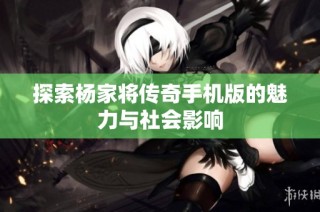 探索杨家将传奇手机版的魅力与社会影响