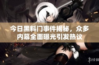今日黑料门事件揭秘，众多内幕全面曝光引发热议