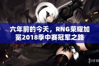 六年前的今天，RNG荣耀加冕2018季中赛冠军之路