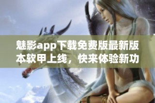 魅影app下载免费版最新版本软甲上线，快来体验新功能！