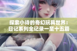 探索小诗的奇幻玩具世界：日记系列全记录一至十五篇