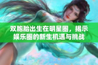 双胞胎出生在明星圈，揭示娱乐圈的新生机遇与挑战