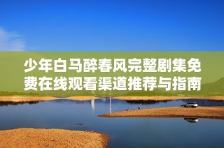 少年白马醉春风完整剧集免费在线观看渠道推荐与指南