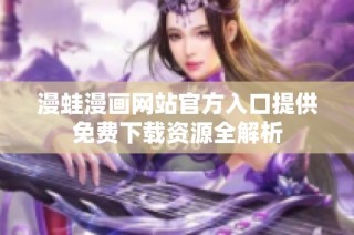 漫蛙漫画网站官方入口提供免费下载资源全解析