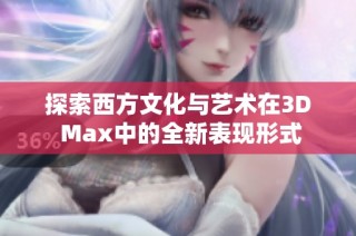 探索西方文化与艺术在3D Max中的全新表现形式