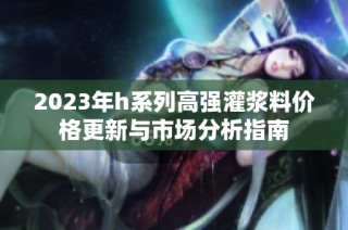 2023年h系列高强灌浆料价格更新与市场分析指南