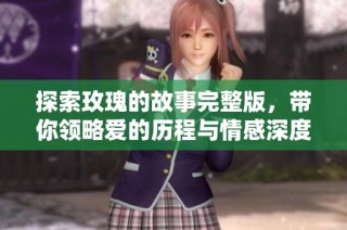 探索玫瑰的故事完整版，带你领略爱的历程与情感深度