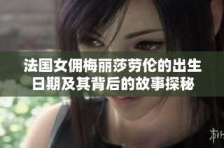 法国女佣梅丽莎劳伦的出生日期及其背后的故事探秘