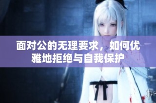 面对公的无理要求，如何优雅地拒绝与自我保护