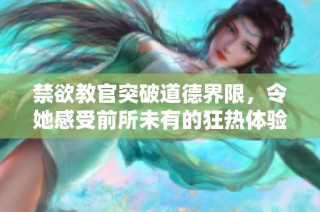 禁欲教官突破道德界限，令她感受前所未有的狂热体验