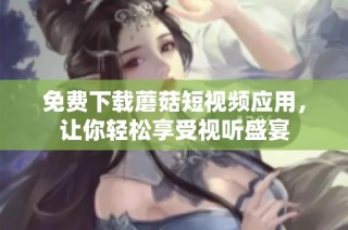 免费下载蘑菇短视频应用，让你轻松享受视听盛宴