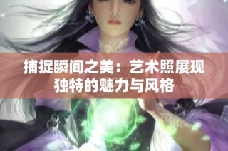捕捉瞬间之美：艺术照展现独特的魅力与风格