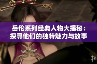 岳伦系列经典人物大揭秘：探寻他们的独特魅力与故事
