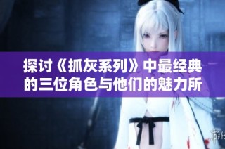 探讨《抓灰系列》中最经典的三位角色与他们的魅力所在
