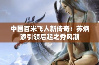 中国百米飞人新传奇：苏炳添引领后起之秀风潮