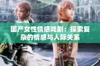 国产女性情感戏剧：探索复杂的情感与人际关系