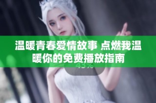 温暖青春爱情故事 点燃我温暖你的免费播放指南