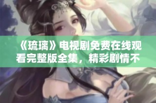 《琉璃》电视剧免费在线观看完整版全集，精彩剧情不容错过