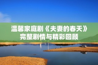 温馨家庭剧《夫妻的春天》完整剧情与精彩回顾
