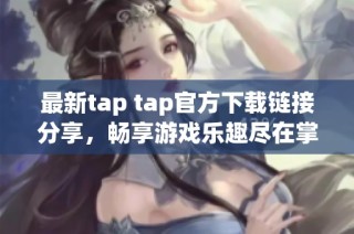 最新tap tap官方下载链接分享，畅享游戏乐趣尽在掌握
